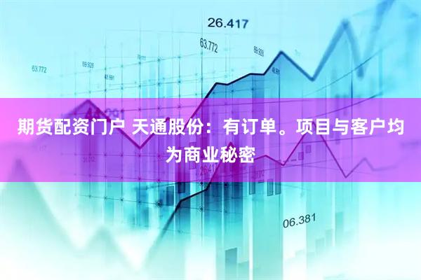 期货配资门户 天通股份：有订单。项目与客户均为商业秘密