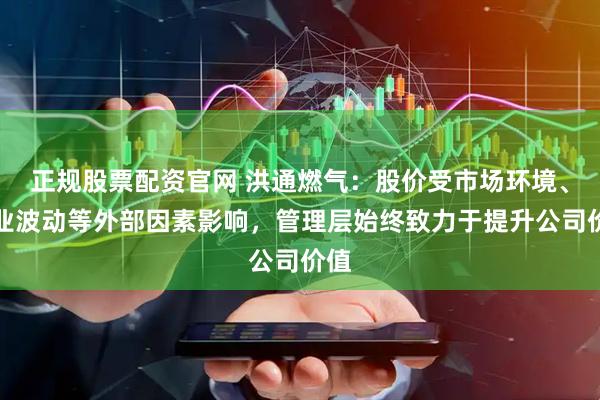 正规股票配资官网 洪通燃气：股价受市场环境、行业波动等外部因素影响，管理层始终致力于提升公司价值