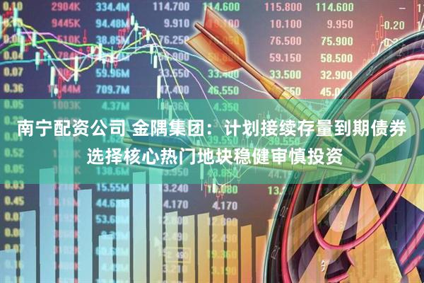 南宁配资公司 金隅集团：计划接续存量到期债券 选择核心热门地块稳健审慎投资