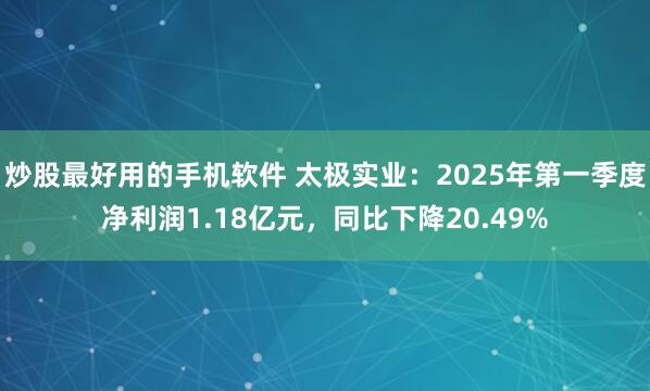 炒股最好用的手机软件 太极实业：2025年第一季度净利润1.18亿元，同比下降20.49%