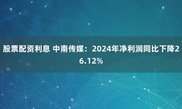 股票配资利息 中南传媒：2024年净利润同比下降26.12%