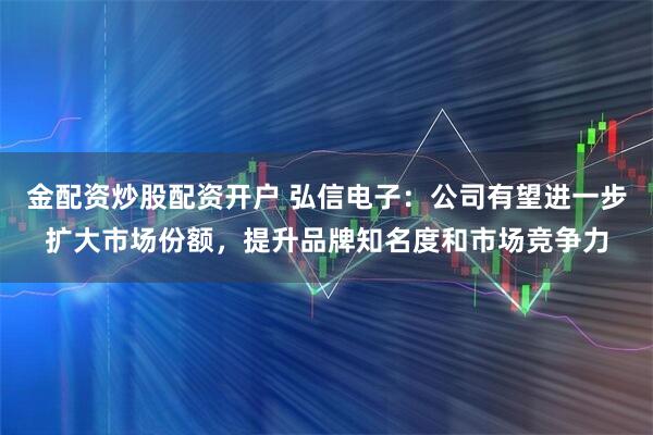 金配资炒股配资开户 弘信电子：公司有望进一步扩大市场份额，提升品牌知名度和市场竞争力