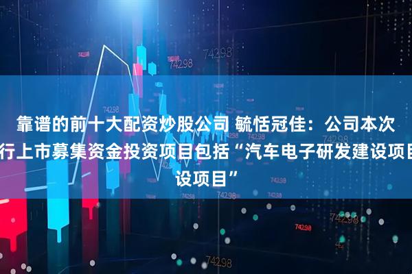 靠谱的前十大配资炒股公司 毓恬冠佳：公司本次发行上市募集资金投资项目包括“汽车电子研发建设项目”