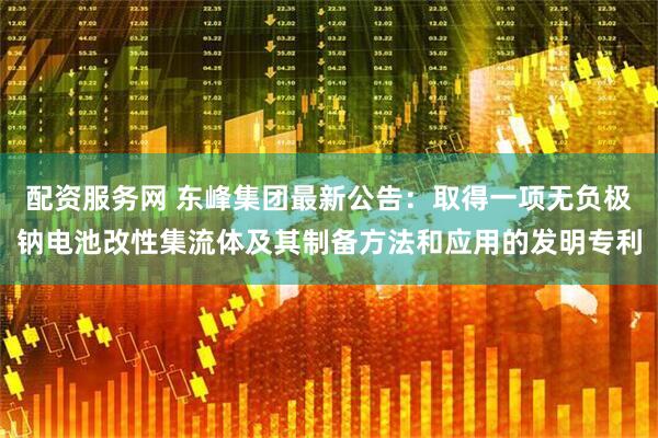 配资服务网 东峰集团最新公告：取得一项无负极钠电池改性集流体及其制备方法和应用的发明专利