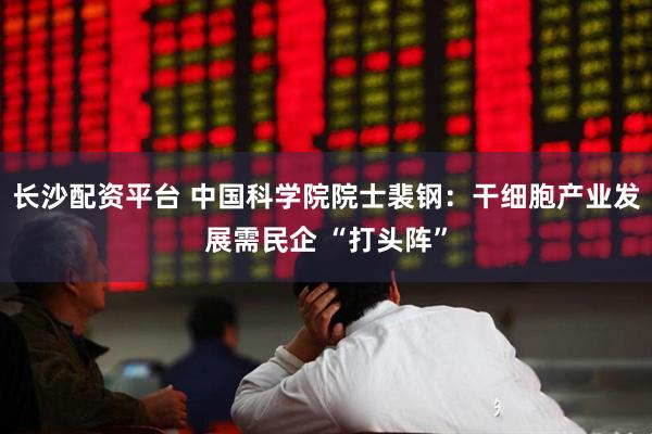 长沙配资平台 中国科学院院士裴钢：干细胞产业发展需民企 “打头阵”