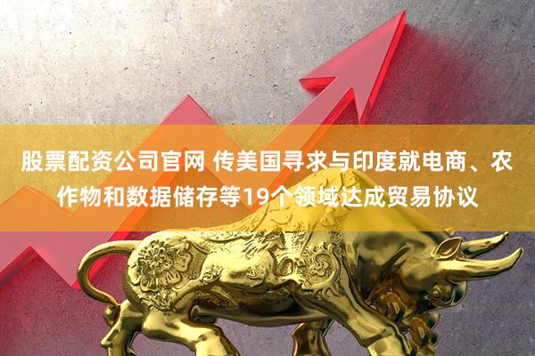 股票配资公司官网 传美国寻求与印度就电商、农作物和数据储存等19个领域达成贸易协议