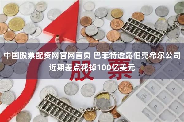 中国股票配资网官网首页 巴菲特透露伯克希尔公司近期差点花掉100亿美元