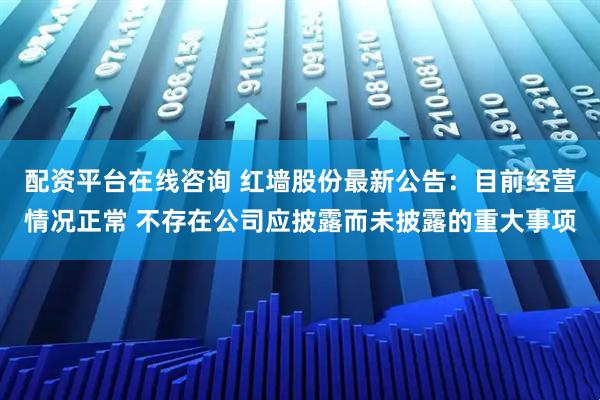 配资平台在线咨询 红墙股份最新公告：目前经营情况正常 不存在公司应披露而未披露的重大事项