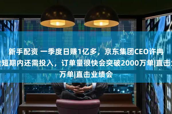 新手配资 一季度日赚1亿多，京东集团CEO许冉：外卖短期内还需投入，订单量很快会突破2000万单|直击业绩会