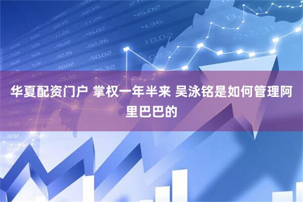 华夏配资门户 掌权一年半来 吴泳铭是如何管理阿里巴巴的