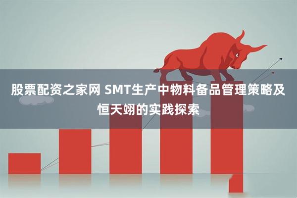 股票配资之家网 SMT生产中物料备品管理策略及恒天翊的实践探索