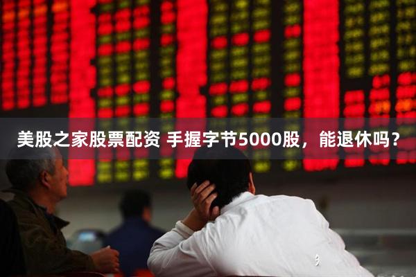 美股之家股票配资 手握字节5000股，能退休吗？