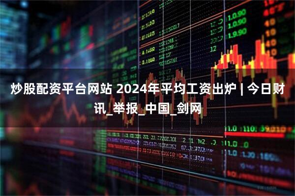 炒股配资平台网站 2024年平均工资出炉 | 今日财讯_举报_中国_剑网