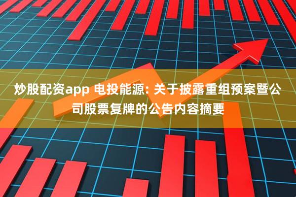 炒股配资app 电投能源: 关于披露重组预案暨公司股票复牌的公告内容摘要