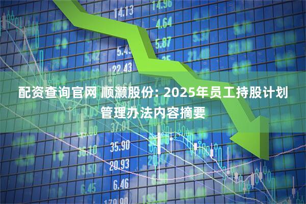 配资查询官网 顺灏股份: 2025年员工持股计划管理办法内容摘要