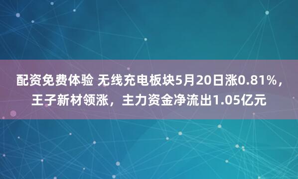 配资免费体验 无线充电板块5月20日涨0.81%，王子新材领涨，主力资金净流出1.05亿元