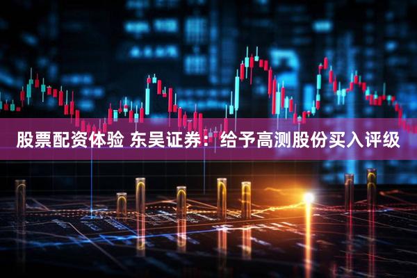 股票配资体验 东吴证券：给予高测股份买入评级