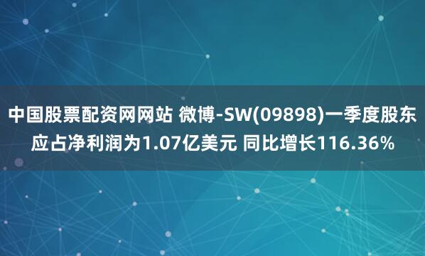 中国股票配资网网站 微博-SW(09898)一季度股东应占净利润为1.07亿美元 同比增长116.36%