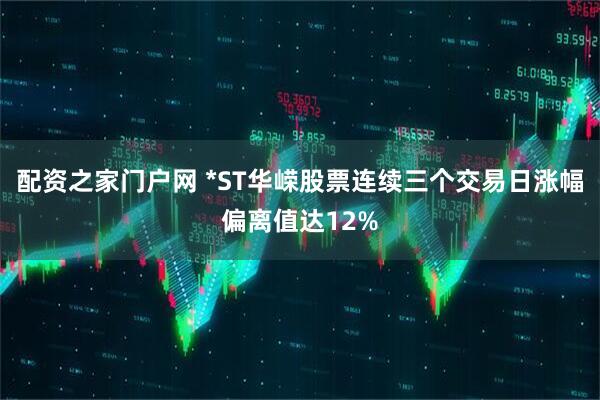 配资之家门户网 *ST华嵘股票连续三个交易日涨幅偏离值达12%