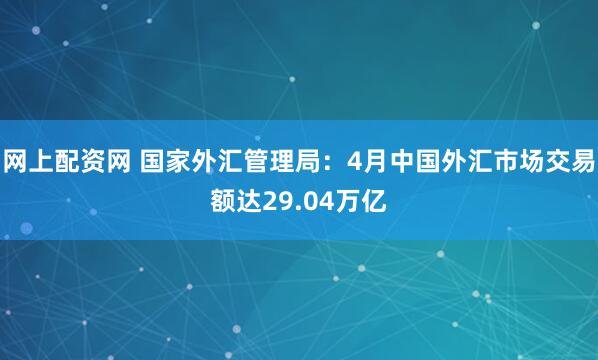 网上配资网 国家外汇管理局：4月中国外汇市场交易额达29.04万亿