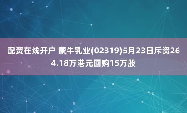 配资在线开户 蒙牛乳业(02319)5月23日斥资264.18万港元回购15万股