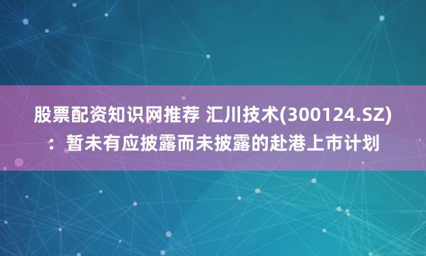 股票配资知识网推荐 汇川技术(300124.SZ)：暂未有应披露而未披露的赴港上市计划
