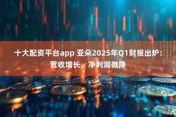 十大配资平台app 亚朵2025年Q1财报出炉：营收增长，净利润微降