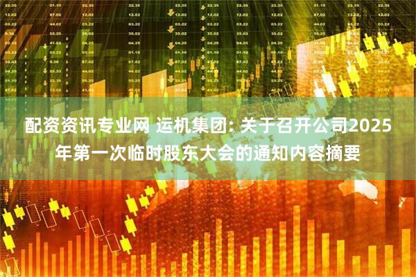 配资资讯专业网 运机集团: 关于召开公司2025年第一次临时股东大会的通知内容摘要