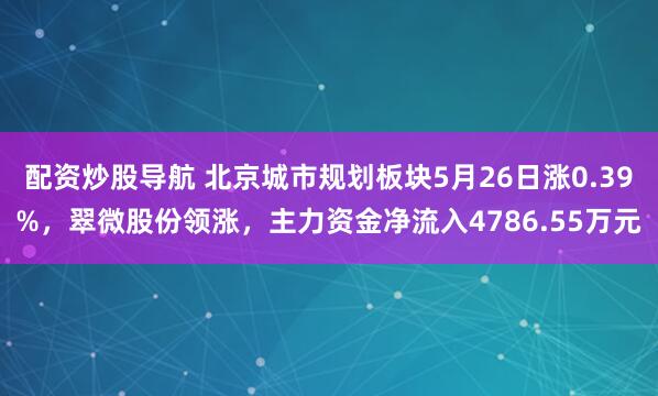配资炒股导航 北京城市规划板块5月26日涨0.39%，翠微股份领涨，主力资金净流入4786.55万元