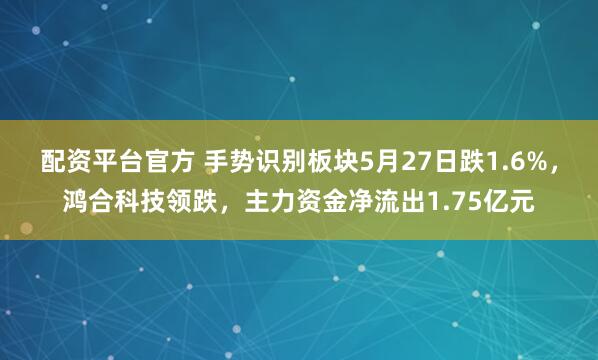 配资平台官方 手势识别板块5月27日跌1.6%，鸿合科技领跌，主力资金净流出1.75亿元