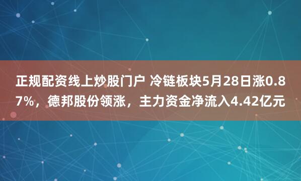 正规配资线上炒股门户 冷链板块5月28日涨0.87%，德邦股份领涨，主力资金净流入4.42亿元