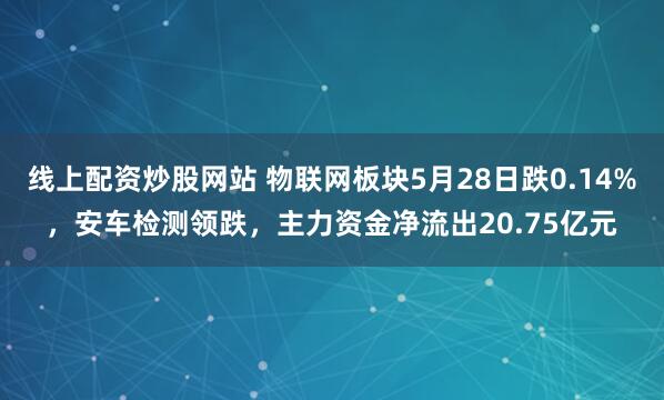 线上配资炒股网站 物联网板块5月28日跌0.14%，安车检测领跌，主力资金净流出20.75亿元