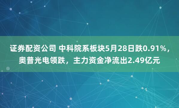 证券配资公司 中科院系板块5月28日跌0.91%，奥普光电领跌，主力资金净流出2.49亿元