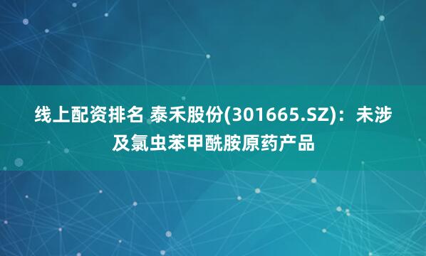 线上配资排名 泰禾股份(301665.SZ)：未涉及氯虫苯甲酰胺原药产品