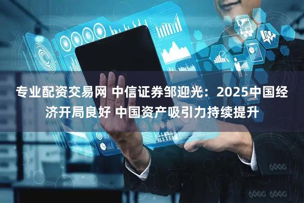 专业配资交易网 中信证券邹迎光：2025中国经济开局良好 中国资产吸引力持续提升