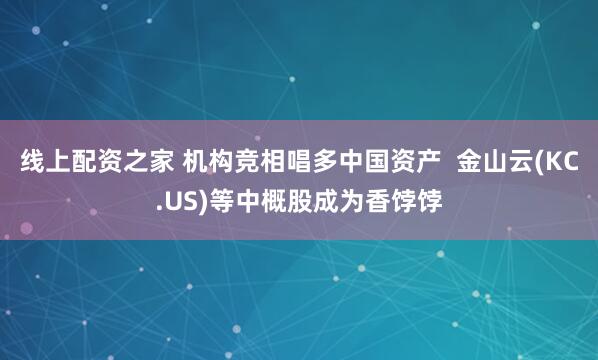 线上配资之家 机构竞相唱多中国资产  金山云(KC.US)等中概股成为香饽饽