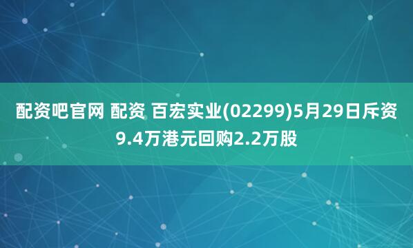配资吧官网 配资 百宏实业(02299)5月29日斥资9.4万港元回购2.2万股