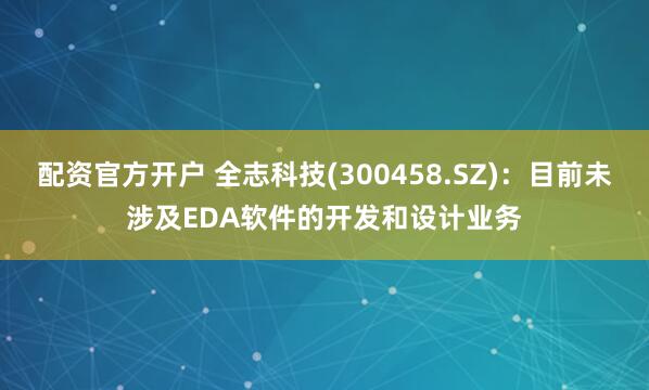 配资官方开户 全志科技(300458.SZ)：目前未涉及EDA软件的开发和设计业务