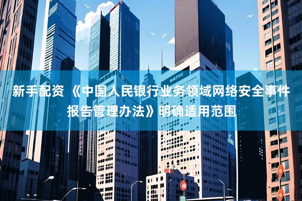 新手配资 《中国人民银行业务领域网络安全事件报告管理办法》明确适用范围