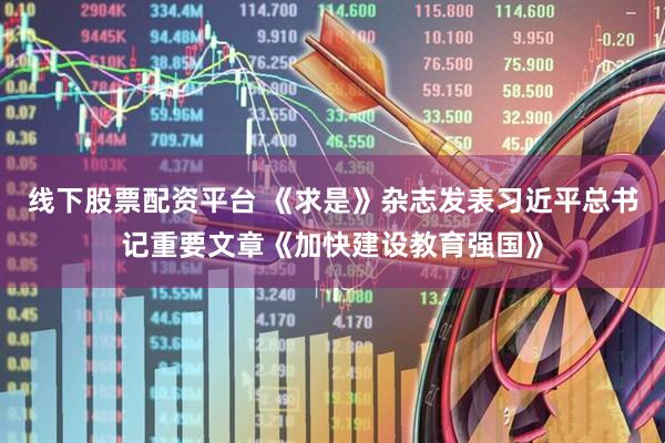 线下股票配资平台 《求是》杂志发表习近平总书记重要文章《加快建设教育强国》