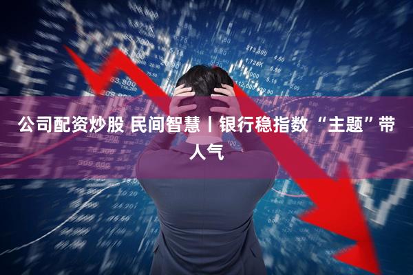 公司配资炒股 民间智慧丨银行稳指数 “主题”带人气