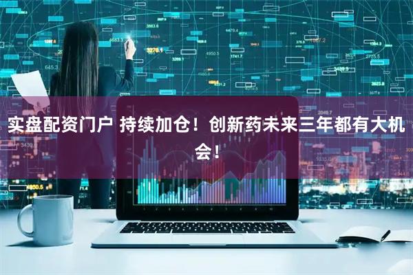 实盘配资门户 持续加仓！创新药未来三年都有大机会！