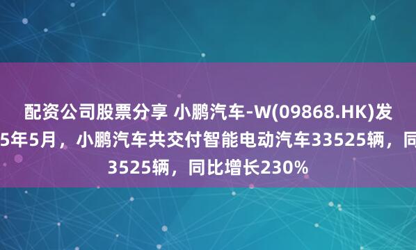 配资公司股票分享 小鹏汽车-W(09868.HK)发布公告，2025年5月，小鹏汽车共交付智能电动汽车33525辆，同比增长230%