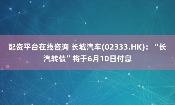 配资平台在线咨询 长城汽车(02333.HK)：“长汽转债”将于6月10日付息