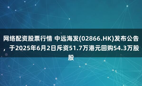 网络配资股票行情 中远海发(02866.HK)发布公告，于2025年6月2日斥资51.7万港元回购54.3万股