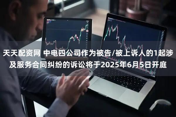 天天配资网 中电四公司作为被告/被上诉人的1起涉及服务合同纠纷的诉讼将于2025年6月5日开庭