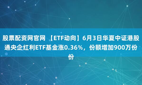 股票配资网官网 【ETF动向】6月3日华夏中证港股通央企红利ETF基金涨0.36%，份额增加900万份