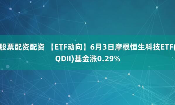 股票配资配资 【ETF动向】6月3日摩根恒生科技ETF(QDII)基金涨0.29%