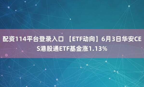 配资114平台登录入口 【ETF动向】6月3日华安CES港股通ETF基金涨1.13%