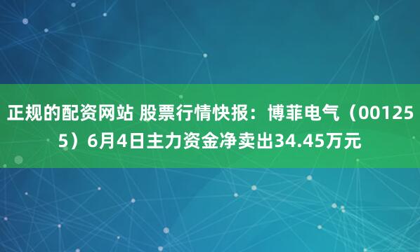 正规的配资网站 股票行情快报：博菲电气（001255）6月4日主力资金净卖出34.45万元